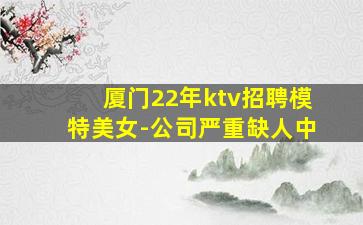厦门22年ktv招聘模特美女-公司严重缺人中